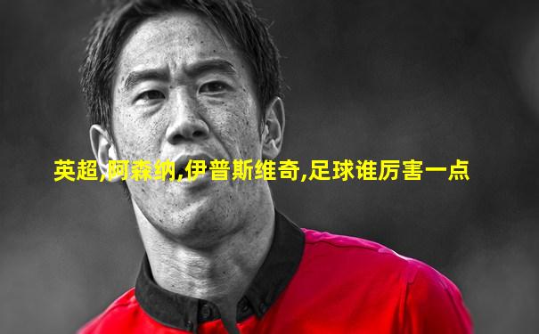 英超,阿森纳,伊普斯维奇,足球谁厉害一点