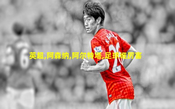 英超,阿森纳,阿尔特塔,足球谁厉害