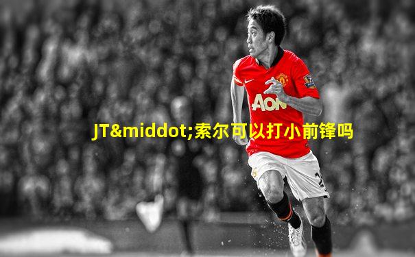 JT·索尔可以打小前锋吗