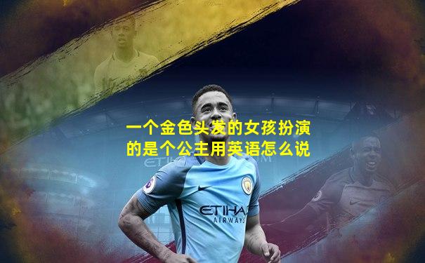 一个金色头发的女孩扮演的是个公主用英语怎么说