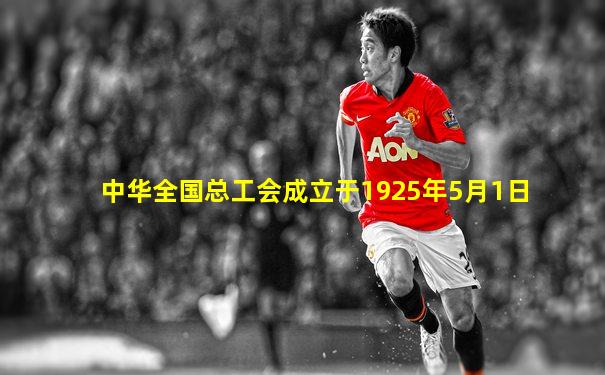 中华全国总工会成立于1925年5月1日