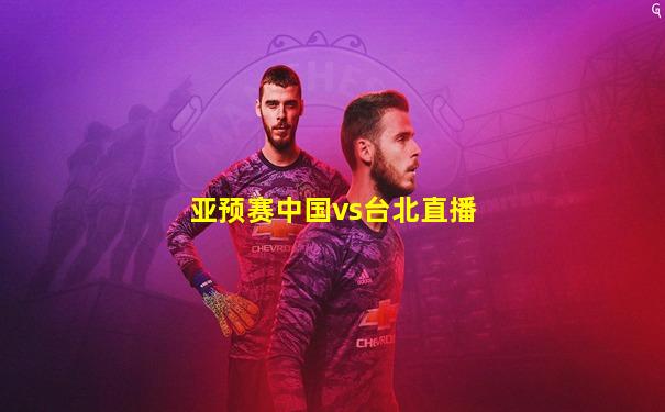 亚预赛中国vs台北直播