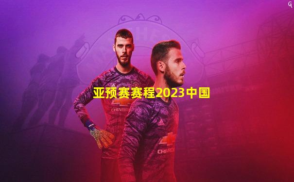 亚预赛赛程2023中国