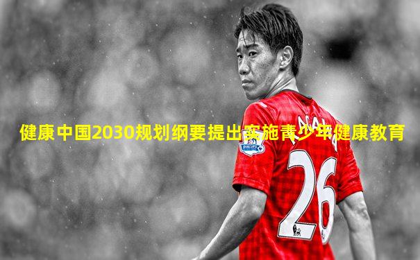 健康中国2030规划纲要提出实施青少年健康教育
