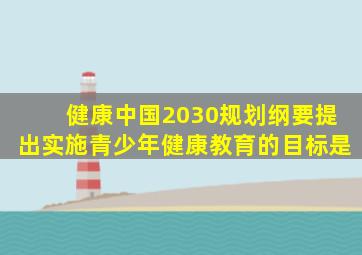健康中国2030规划纲要提出实施青少年健康教育的目标是
