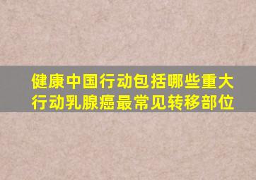 健康中国行动包括哪些重大行动乳腺癌最常见转移部位