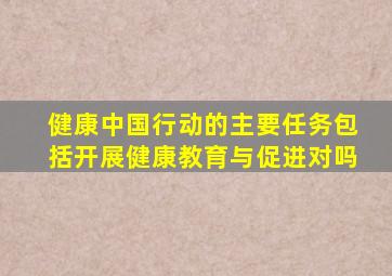 健康中国行动的主要任务包括开展健康教育与促进对吗