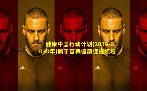 健康中国行动计划(2019-2030年)属于营养健康促进领域