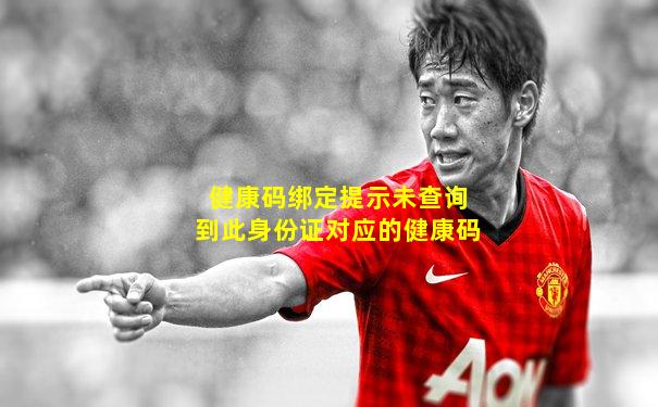 健康码绑定提示未查询到此身份证对应的健康码