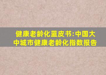 健康老龄化蓝皮书:中国大中城市健康老龄化指数报告