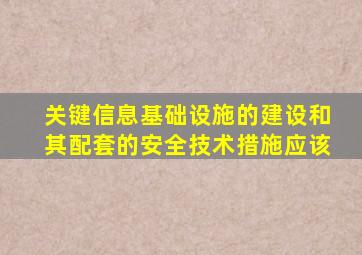 关键信息基础设施的建设和其配套的安全技术措施应该