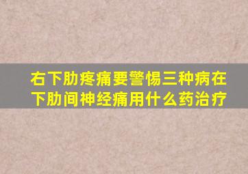 右下肋疼痛要警惕三种病在下肋间神经痛用什么药治疗