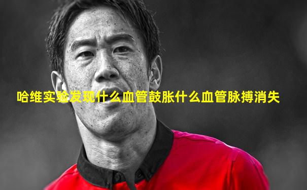 哈维实验发现什么血管鼓胀什么血管脉搏消失