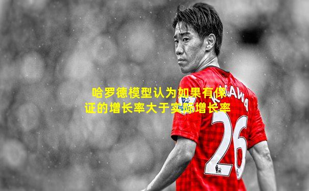 哈罗德模型认为如果有保证的增长率大于实际增长率