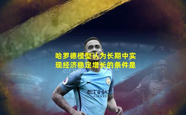 哈罗德模型认为长期中实现经济稳定增长的条件是