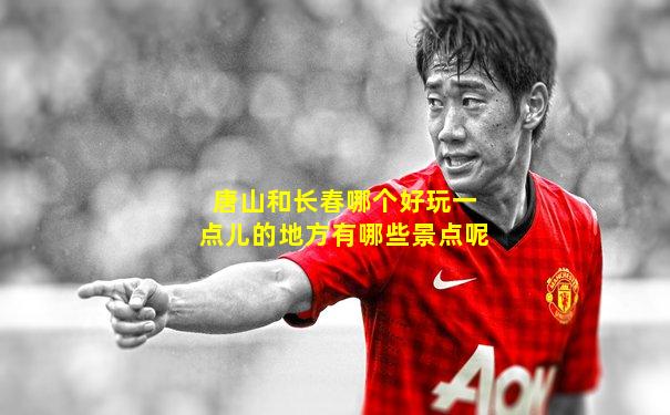 唐山和长春哪个好玩一点儿的地方有哪些景点呢