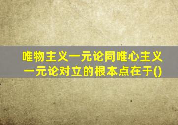 唯物主义一元论同唯心主义一元论对立的根本点在于()