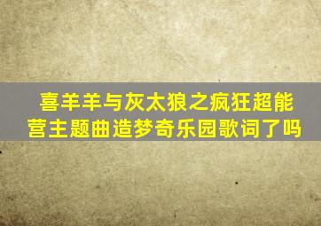 喜羊羊与灰太狼之疯狂超能营主题曲造梦奇乐园歌词了吗