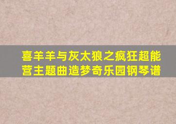 喜羊羊与灰太狼之疯狂超能营主题曲造梦奇乐园钢琴谱