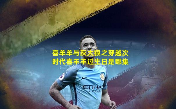 喜羊羊与灰太狼之穿越次时代喜羊羊过生日是哪集