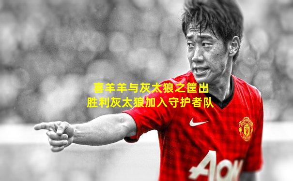 喜羊羊与灰太狼之筐出胜利灰太狼加入守护者队