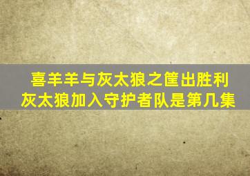 喜羊羊与灰太狼之筐出胜利灰太狼加入守护者队是第几集
