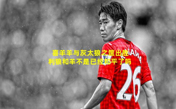 喜羊羊与灰太狼之筐出胜利狼和羊不是已经和平了吗