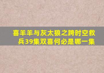 喜羊羊与灰太狼之跨时空救兵39集双喜何必是哪一集