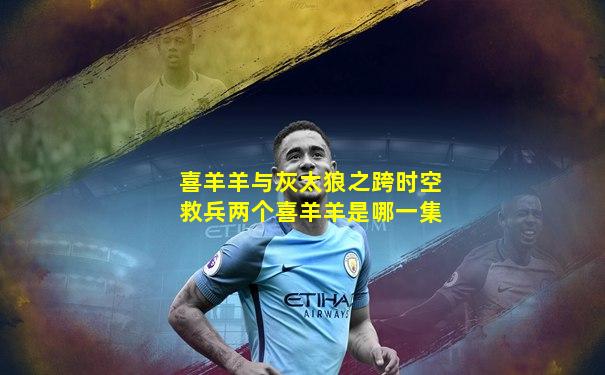 喜羊羊与灰太狼之跨时空救兵两个喜羊羊是哪一集