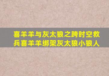 喜羊羊与灰太狼之跨时空救兵喜羊羊绑架灰太狼小狼人