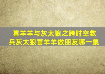 喜羊羊与灰太狼之跨时空救兵灰太狼喜羊羊做朋友哪一集