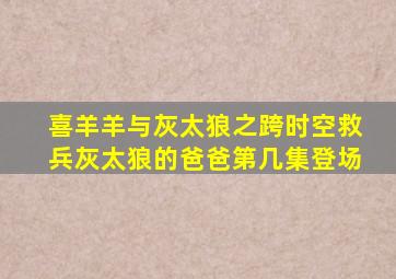 喜羊羊与灰太狼之跨时空救兵灰太狼的爸爸第几集登场