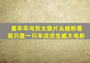 喜羊羊与灰太狼片头曲别看我只是一只羊虎虎生威大电影
