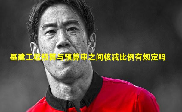 基建工程预算与预算审之间核减比例有规定吗