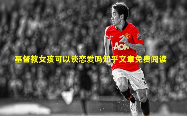 基督教女孩可以谈恋爱吗知乎文章免费阅读