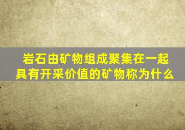岩石由矿物组成聚集在一起具有开采价值的矿物称为什么