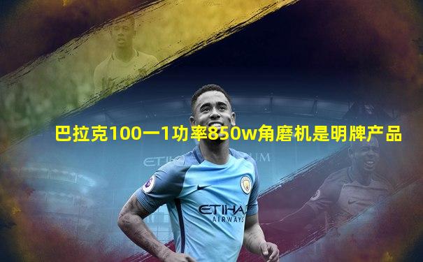 巴拉克100一1功率850w角磨机是明牌产品