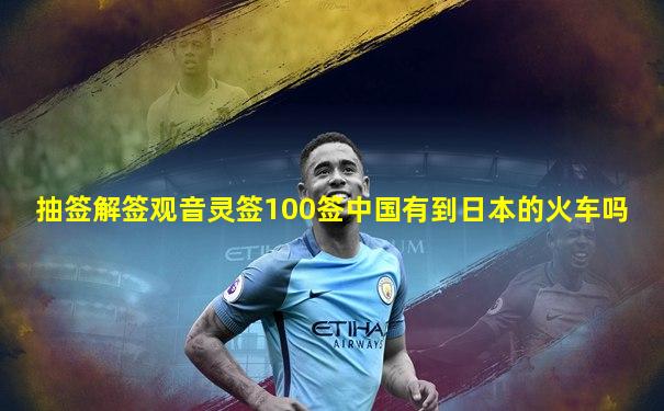 抽签解签观音灵签100签中国有到日本的火车吗