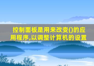 控制面板是用来改变()的应用程序,以调整计算机的设置