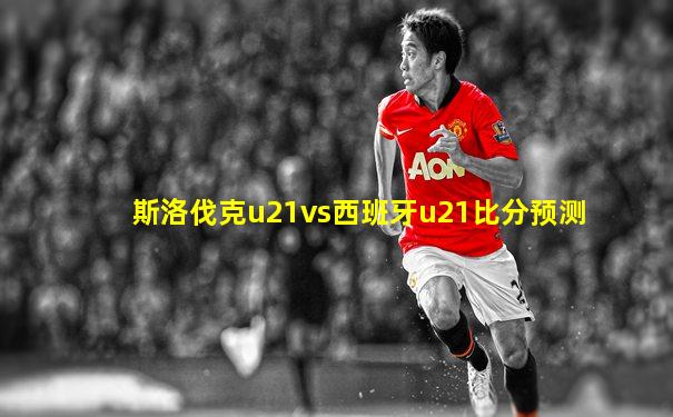 斯洛伐克u21vs西班牙u21比分预测