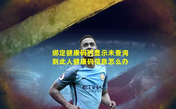 绑定健康码时显示未查询到此人健康码信息怎么办