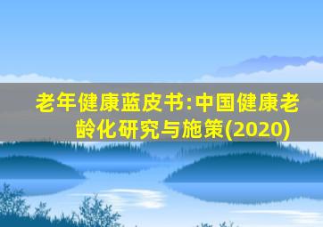 老年健康蓝皮书:中国健康老龄化研究与施策(2020)