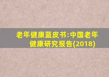 老年健康蓝皮书:中国老年健康研究报告(2018)